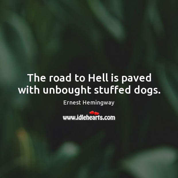The road to Hell is paved with unbought stuffed dogs. Ernest Hemingway Picture Quote