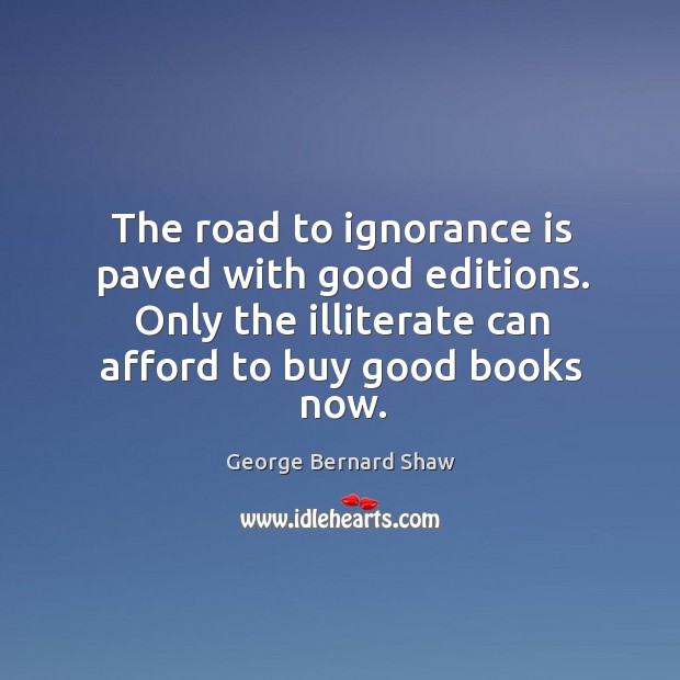 The road to ignorance is paved with good editions. Only the illiterate George Bernard Shaw Picture Quote