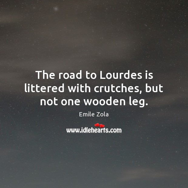 The road to Lourdes is littered with crutches, but not one wooden leg. Emile Zola Picture Quote