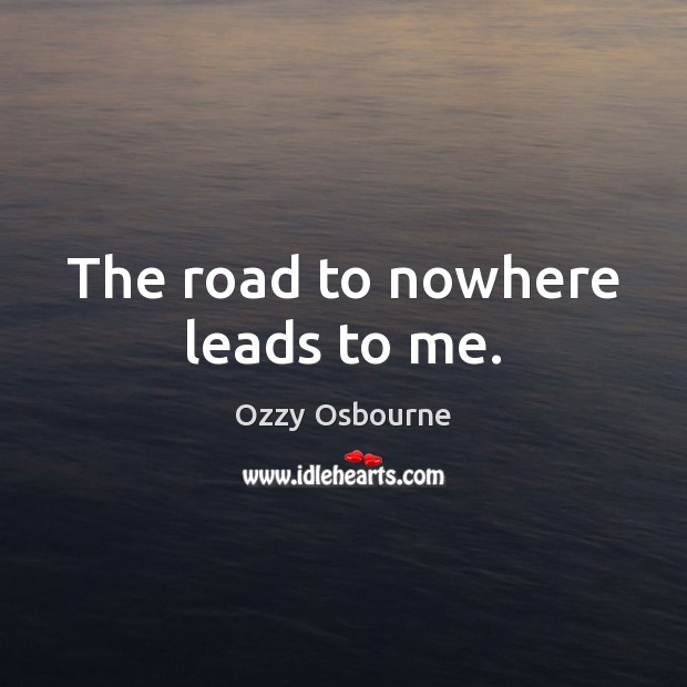 The road to nowhere leads to me. Ozzy Osbourne Picture Quote
