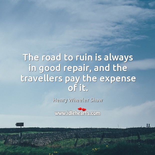 The road to ruin is always in good repair, and the travellers pay the expense of it. Henry Wheeler Shaw Picture Quote