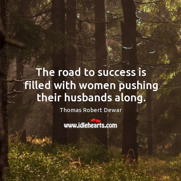 The road to success is filled with women pushing their husbands along. Thomas Robert Dewar Picture Quote