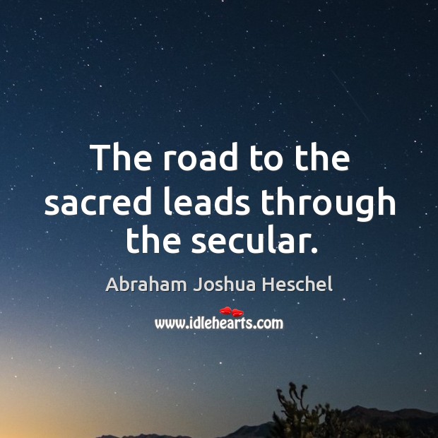 The road to the sacred leads through the secular. Abraham Joshua Heschel Picture Quote