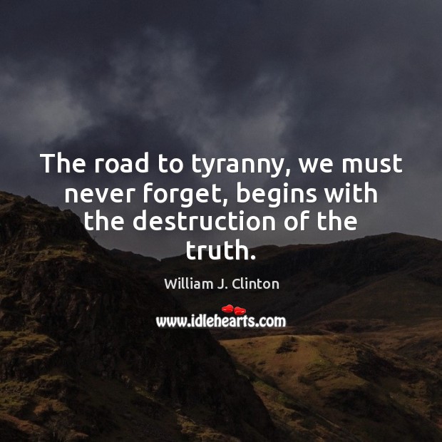 The road to tyranny, we must never forget, begins with the destruction of the truth. William J. Clinton Picture Quote
