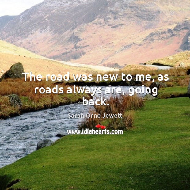 The road was new to me, as roads always are, going back. Sarah Orne Jewett Picture Quote