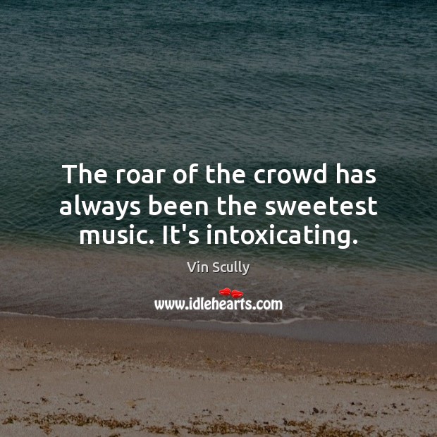 The roar of the crowd has always been the sweetest music. It’s intoxicating. Vin Scully Picture Quote