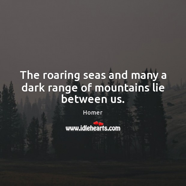 The roaring seas and many a dark range of mountains lie between us. Homer Picture Quote