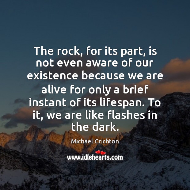 The rock, for its part, is not even aware of our existence Michael Crichton Picture Quote