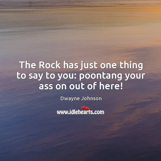 The Rock has just one thing to say to you: poontang your ass on out of here! Image