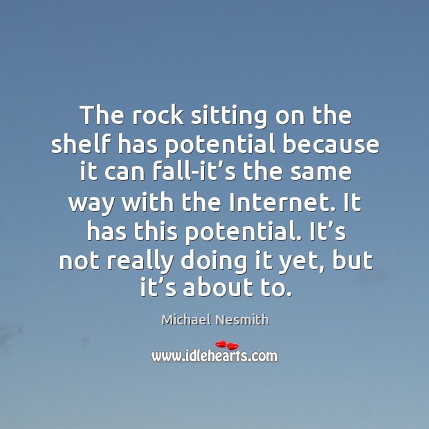 The rock sitting on the shelf has potential because it can fall-it’s the same way with the internet. Michael Nesmith Picture Quote