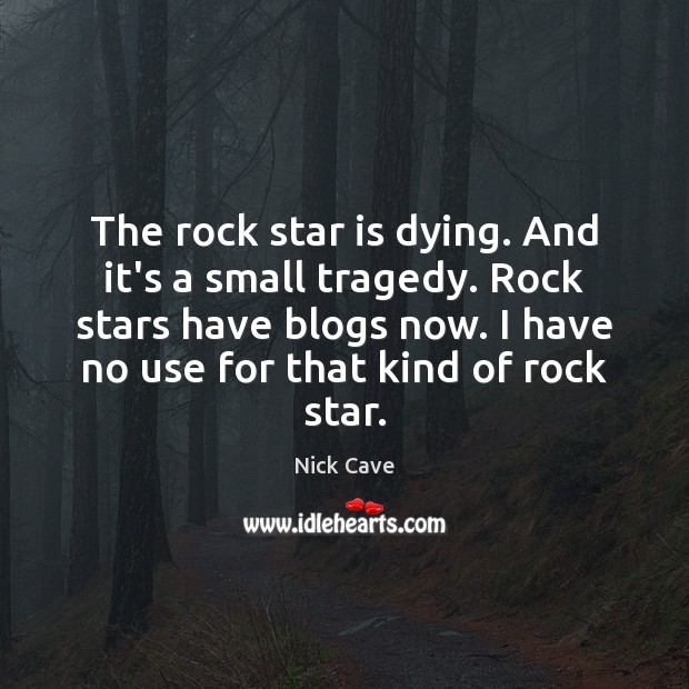 The rock star is dying. And it’s a small tragedy. Rock stars Nick Cave Picture Quote
