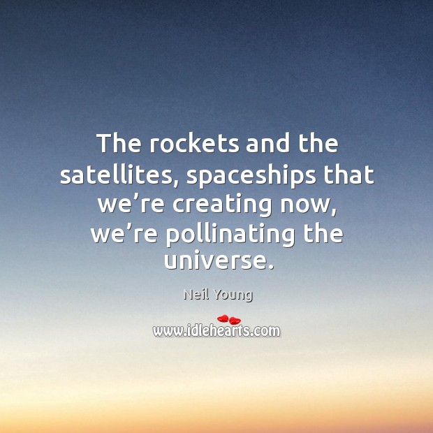 The rockets and the satellites, spaceships that we’re creating now, we’re pollinating the universe. 