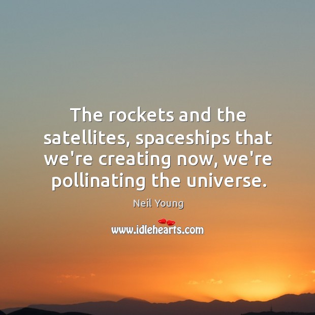 The rockets and the satellites, spaceships that we’re creating now, we’re pollinating Neil Young Picture Quote