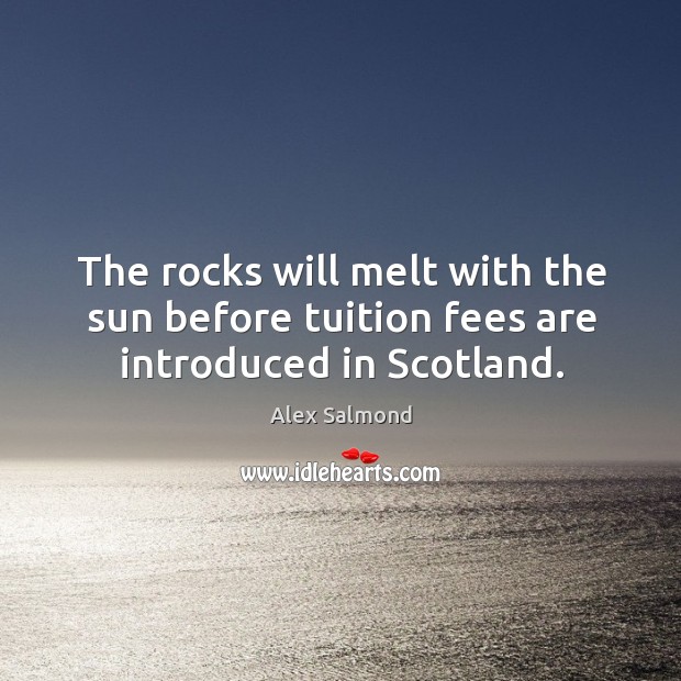 The rocks will melt with the sun before tuition fees are introduced in Scotland. Alex Salmond Picture Quote