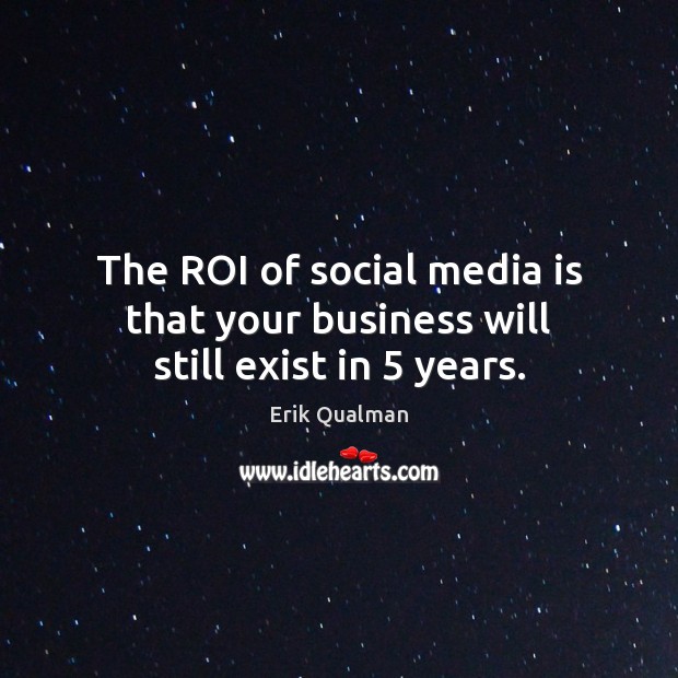 The ROI of social media is that your business will still exist in 5 years. Erik Qualman Picture Quote