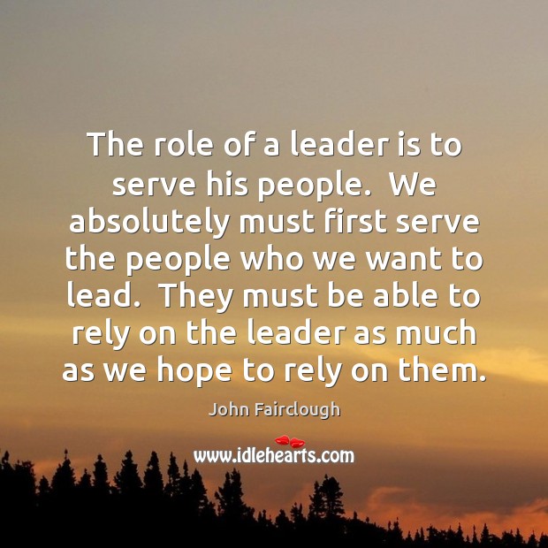 The role of a leader is to serve his people.  We absolutely John Fairclough Picture Quote