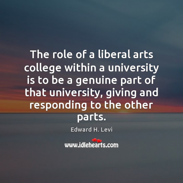 The role of a liberal arts college within a university is to Edward H. Levi Picture Quote