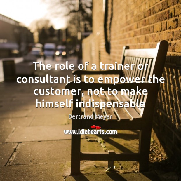 The role of a trainer or consultant is to empower the customer, Bertrand Meyer Picture Quote