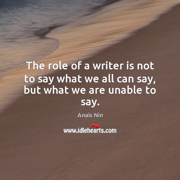 The role of a writer is not to say what we all can say, but what we are unable to say. Anais Nin Picture Quote