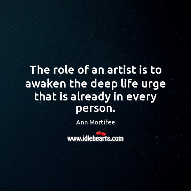The role of an artist is to awaken the deep life urge that is already in every person. Ann Mortifee Picture Quote