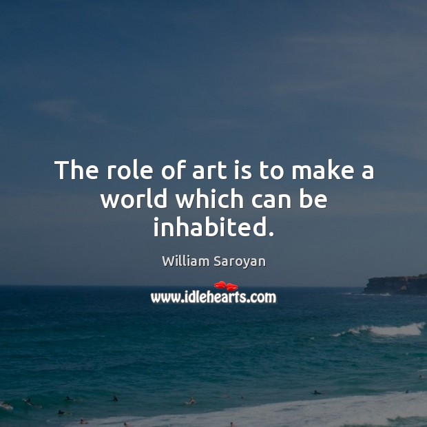 The role of art is to make a world which can be inhabited. William Saroyan Picture Quote