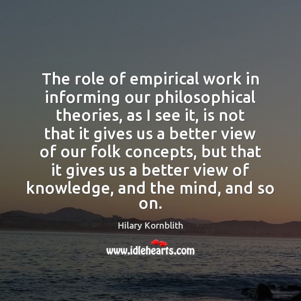 The role of empirical work in informing our philosophical theories, as I Hilary Kornblith Picture Quote