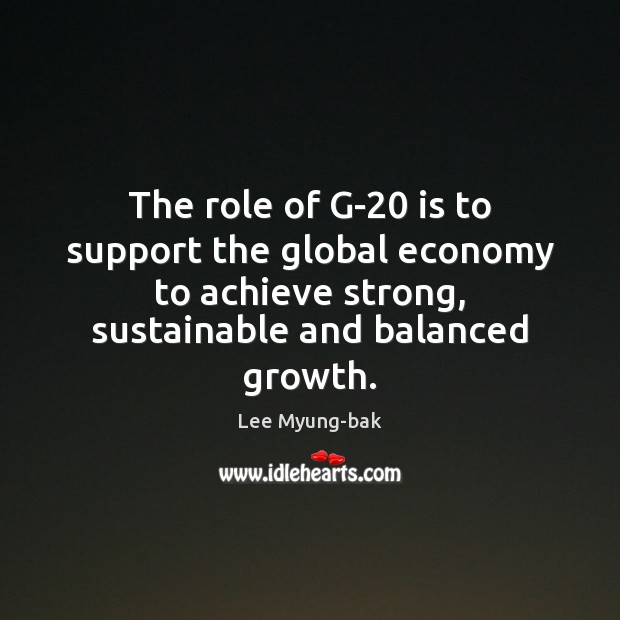 The role of G-20 is to support the global economy to achieve Lee Myung-bak Picture Quote
