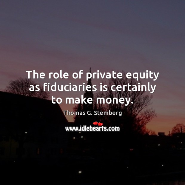 The role of private equity as fiduciaries is certainly to make money. Thomas G. Stemberg Picture Quote