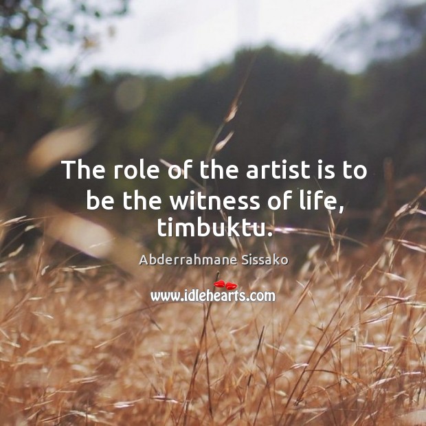 The role of the artist is to be the witness of life, timbuktu. Image