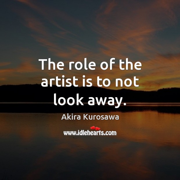 The role of the artist is to not look away. Image