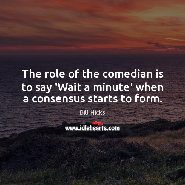 The role of the comedian is to say ‘Wait a minute’ when a consensus starts to form. Bill Hicks Picture Quote