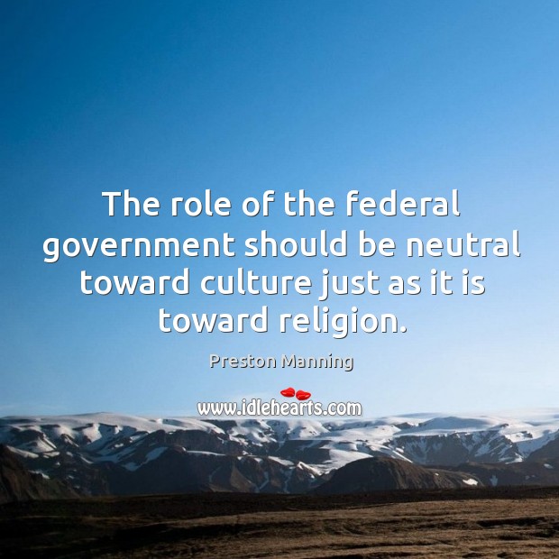 The role of the federal government should be neutral toward culture just as it is toward religion. Preston Manning Picture Quote