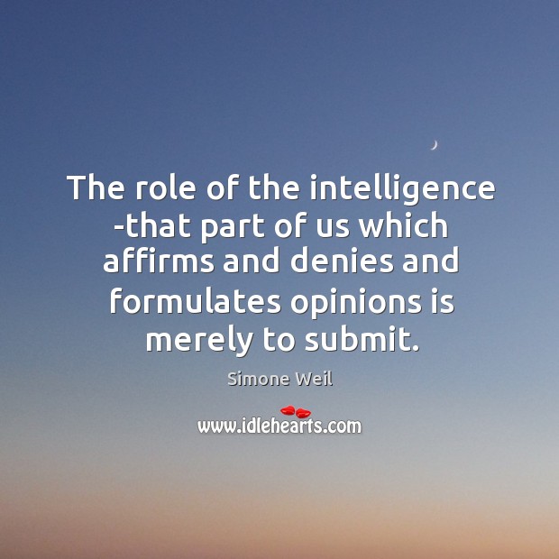 The role of the intelligence -that part of us which affirms and denies and formulates opinions is merely to submit. Simone Weil Picture Quote