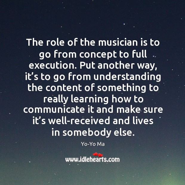 The role of the musician is to go from concept to full execution. Put another way, it’s to go Yo-Yo Ma Picture Quote