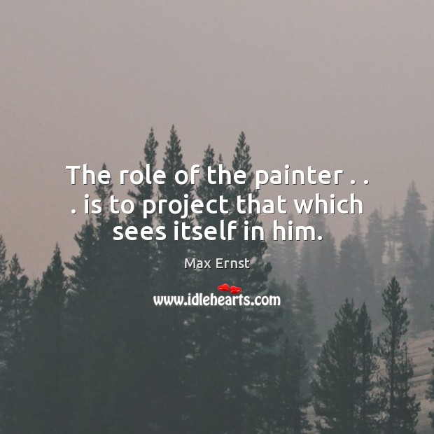 The role of the painter . . . is to project that which sees itself in him. Max Ernst Picture Quote