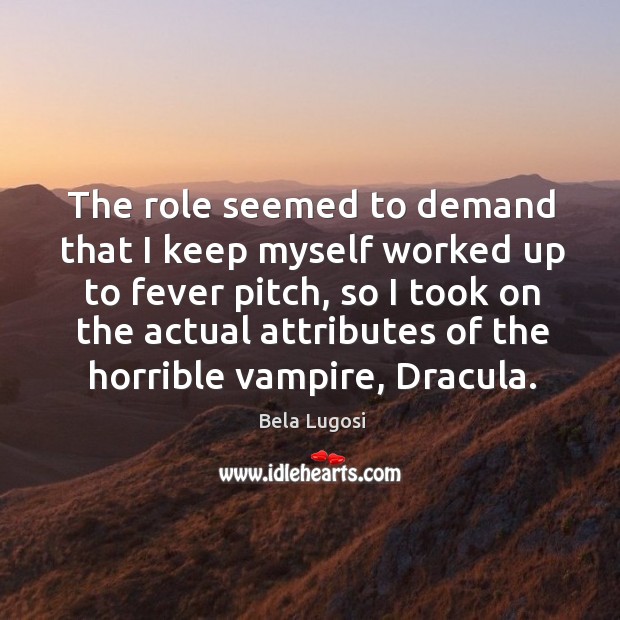 The role seemed to demand that I keep myself worked up to fever pitch Bela Lugosi Picture Quote