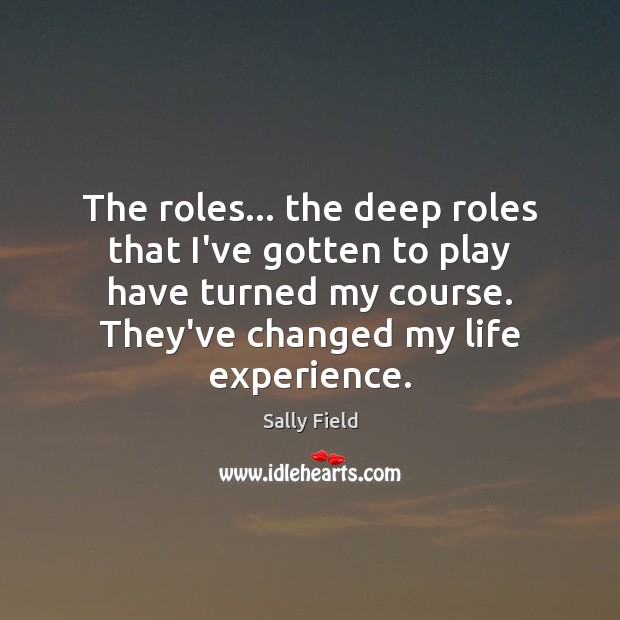 The roles… the deep roles that I’ve gotten to play have turned Sally Field Picture Quote