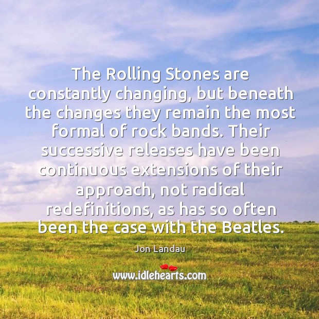 The Rolling Stones are constantly changing, but beneath the changes they remain Jon Landau Picture Quote