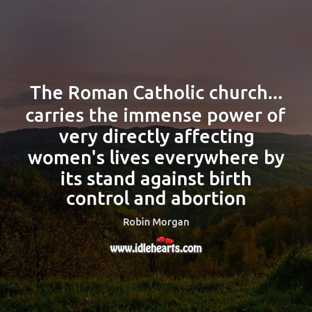 The Roman Catholic church… carries the immense power of very directly affecting Robin Morgan Picture Quote
