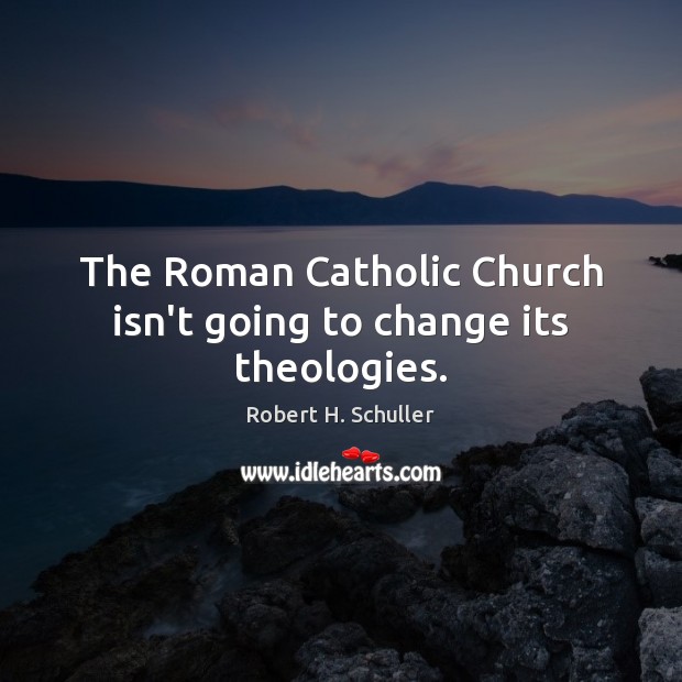 The Roman Catholic Church isn’t going to change its theologies. Robert H. Schuller Picture Quote