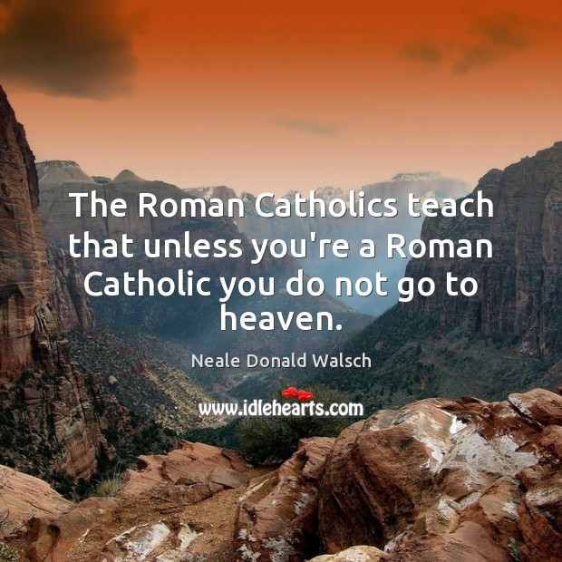 The Roman Catholics teach that unless you’re a Roman Catholic you do not go to heaven. Neale Donald Walsch Picture Quote