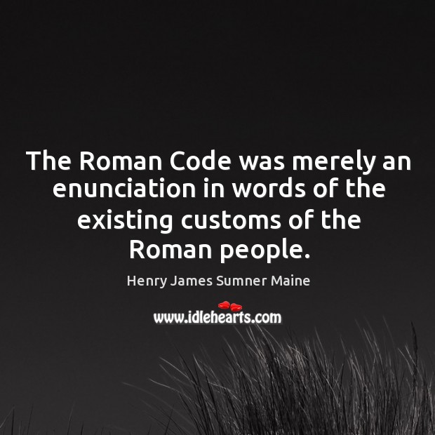 The roman code was merely an enunciation in words of the existing customs of the roman people. Henry James Sumner Maine Picture Quote