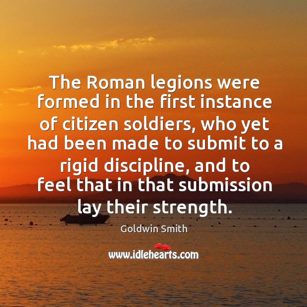 The roman legions were formed in the first instance of citizen soldiers, who yet had been made Goldwin Smith Picture Quote