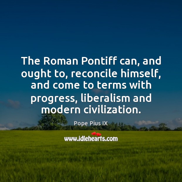 The Roman Pontiff can, and ought to, reconcile himself, and come to Pope Pius IX Picture Quote