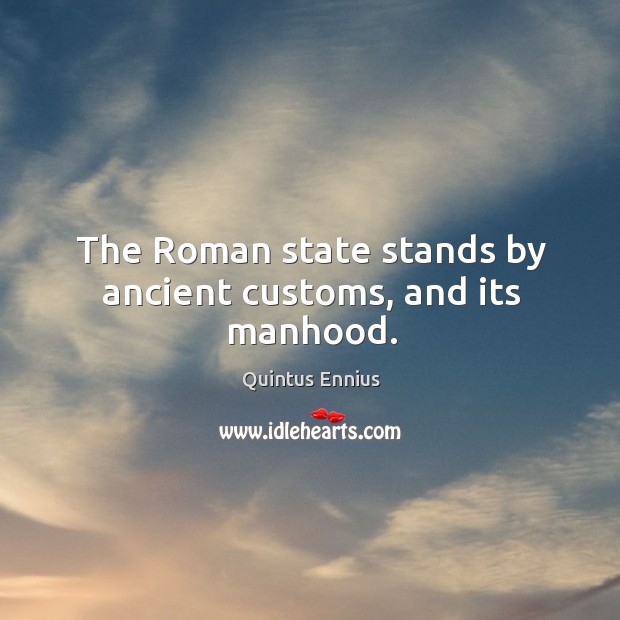 The Roman state stands by ancient customs, and its manhood. Quintus Ennius Picture Quote