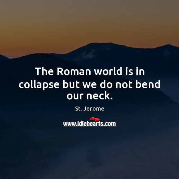 The Roman world is in collapse but we do not bend our neck. St. Jerome Picture Quote