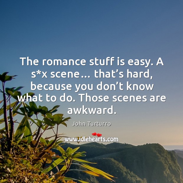 The romance stuff is easy. A s*x scene… that’s hard, because you don’t know what to do. Those scenes are awkward. Image