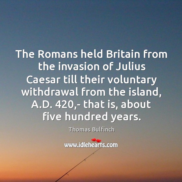 The romans held britain from the invasion of julius caesar till their voluntary withdrawal from the island Thomas Bulfinch Picture Quote