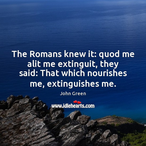 The Romans knew it: quod me alit me extinguit, they said: That John Green Picture Quote