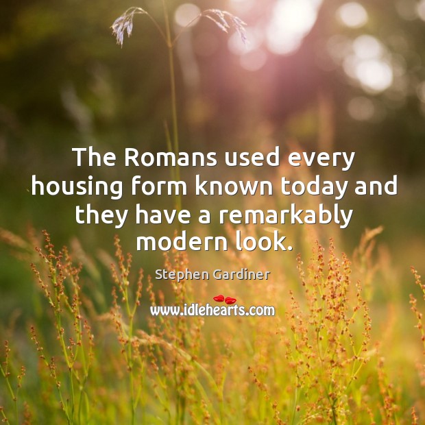 The romans used every housing form known today and they have a remarkably modern look. Stephen Gardiner Picture Quote
